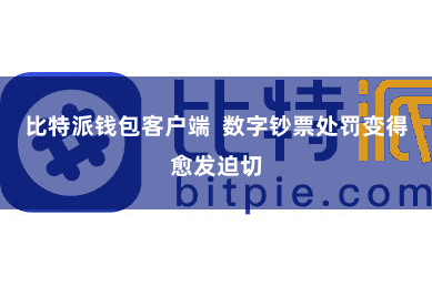 比特派钱包客户端  数字钞票处罚变得愈发迫切