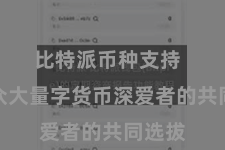 比特派币种支持  恰是众大量字货币深爱者的共同选拔
