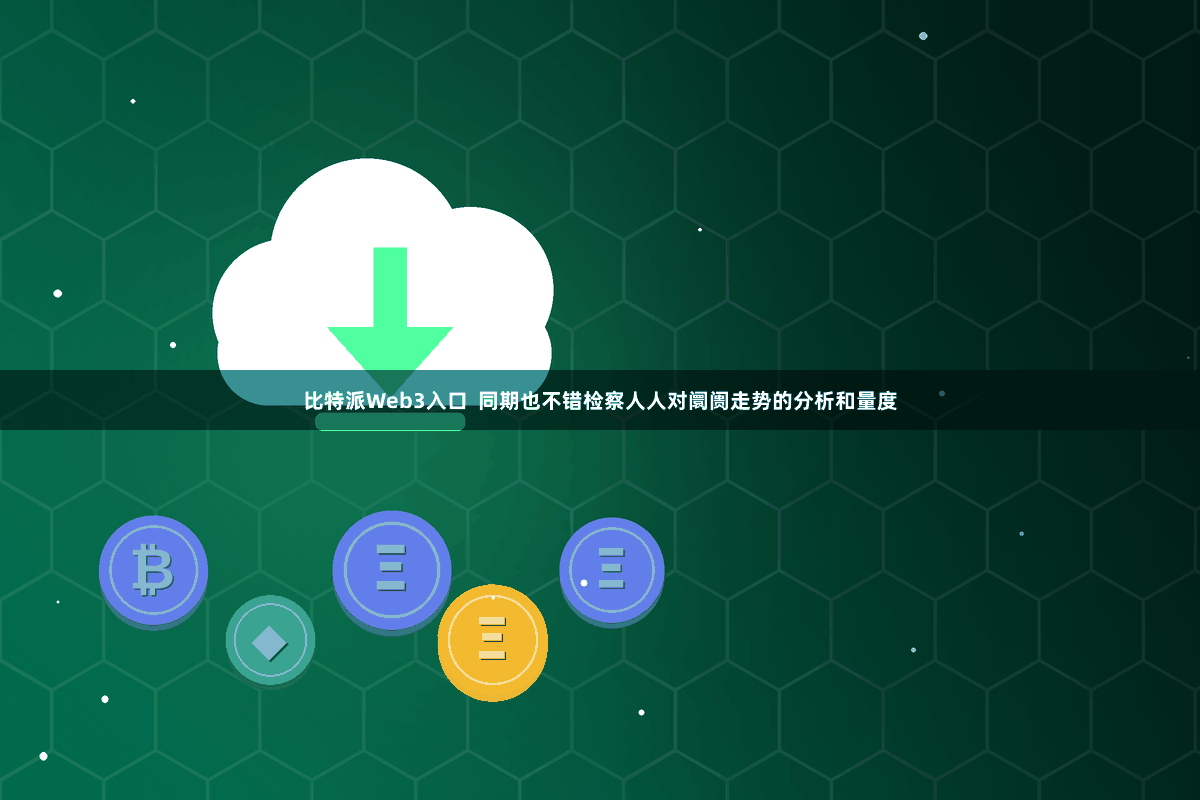 比特派Web3入口  同期也不错检察人人对阛阓走势的分析和量度